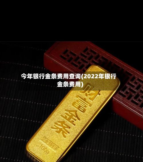 今年银行金条费用查询(2022年银行金条费用)-第2张图片