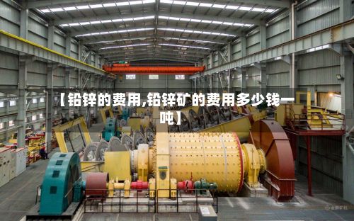 【铅锌的费用,铅锌矿的费用多少钱一吨】-第2张图片