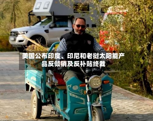 美国公布印度、印尼和老挝太阳能产品反倾销及反补贴终裁-第2张图片