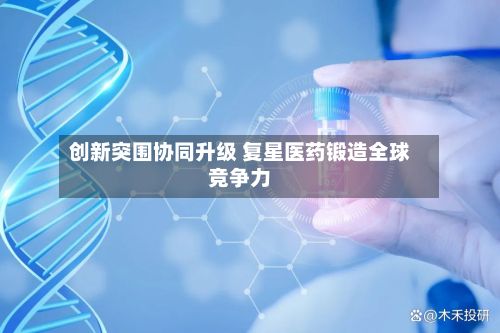 创新突围协同升级 复星医药锻造全球竞争力-第2张图片