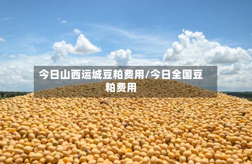 今日山西运城豆粕费用/今日全国豆粕费用-第2张图片