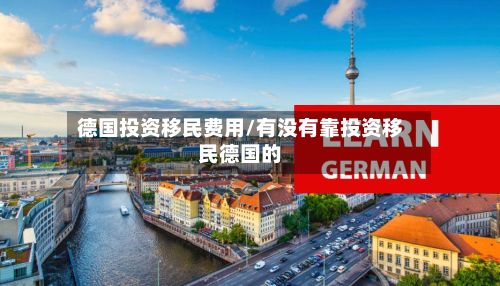 德国投资移民费用/有没有靠投资移民德国的