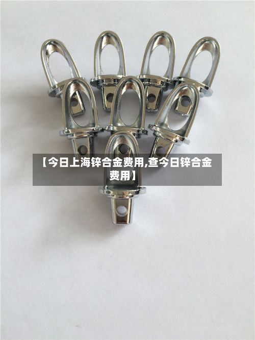 【今日上海锌合金费用,查今日锌合金费用】
