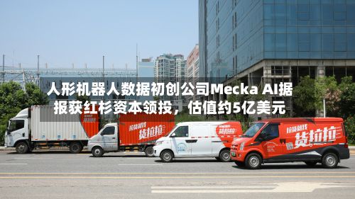 人形机器人数据初创公司Mecka AI据报获红杉资本领投，估值约5亿美元