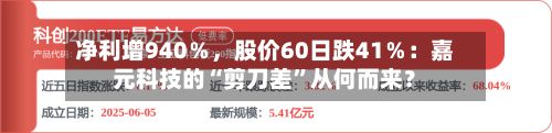 净利增940％，股价60日跌41％：嘉元科技的“剪刀差”从何而来？-第3张图片