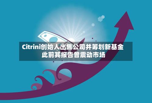 Citrini创始人出售公司并筹划新基金 此前其报告曾震动市场
