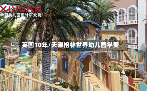 英国10年/天津格林世界幼儿园学费-第2张图片