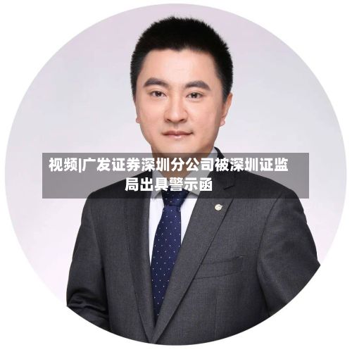 视频|广发证券深圳分公司被深圳证监局出具警示函