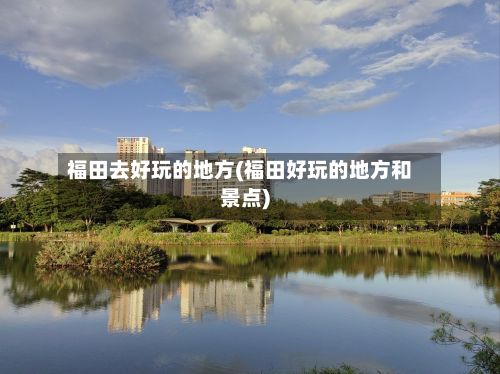 福田去好玩的地方(福田好玩的地方和景点)