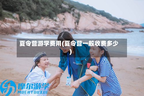 夏令营游学费用(夏令营一般收费多少)