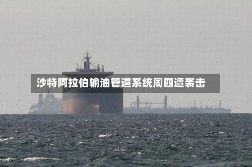 沙特阿拉伯输油管道系统周四遭袭击