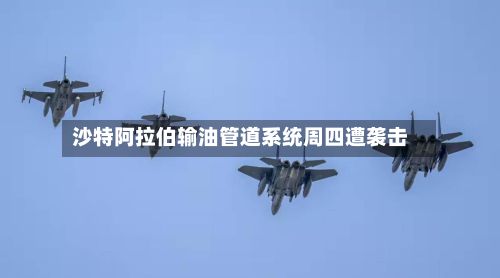 沙特阿拉伯输油管道系统周四遭袭击-第3张图片
