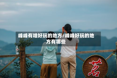 峰峰有啥好玩的地方/峰峰好玩的地方有哪些-第2张图片