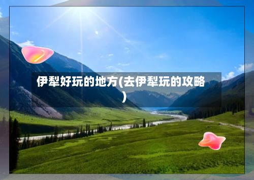 伊犁好玩的地方(去伊犁玩的攻略)