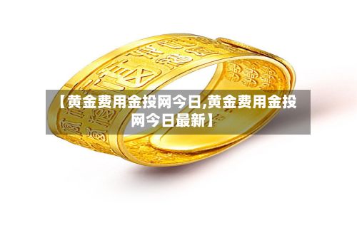 【黄金费用金投网今日,黄金费用金投网今日最新】