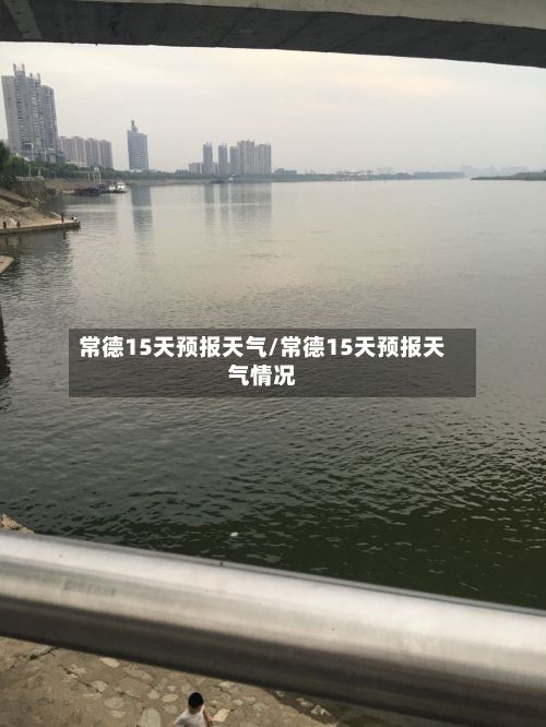 常德15天预报天气/常德15天预报天气情况-第3张图片