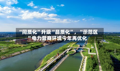“同质化”升级“品质化”，“示范区”电力营商环境今年再优化