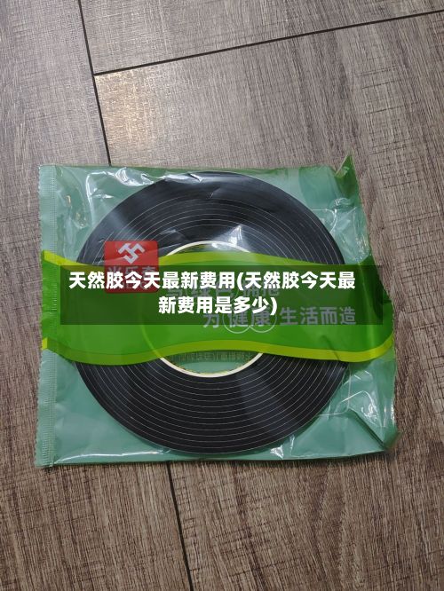天然胶今天最新费用(天然胶今天最新费用是多少)-第2张图片