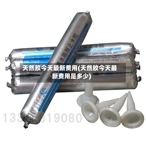 天然胶今天最新费用(天然胶今天最新费用是多少)