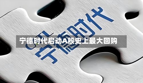 宁德时代启动A股史上最大回购