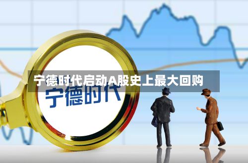 宁德时代启动A股史上最大回购-第2张图片