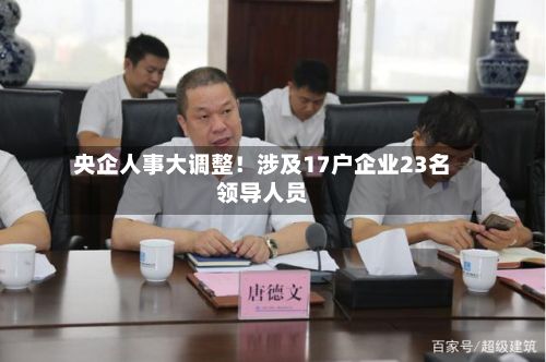 央企人事大调整！涉及17户企业23名领导人员