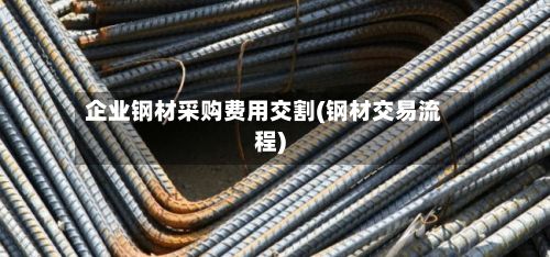 企业钢材采购费用交割(钢材交易流程)-第2张图片