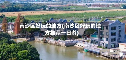 南沙区好玩的地方(南沙区好玩的地方推荐一日游)