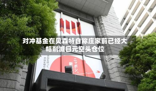 对冲基金在贝森特自称庄家前已经大幅削减日元空头仓位
