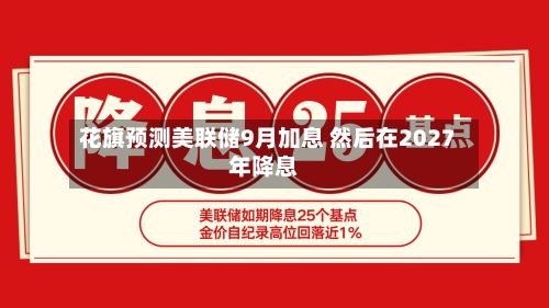花旗预测美联储9月加息 然后在2027年降息