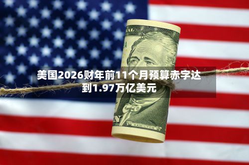 美国2026财年前11个月预算赤字达到1.97万亿美元-第1张图片