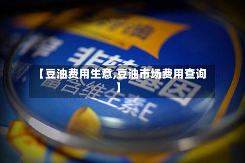 【豆油费用生意,豆油市场费用查询】