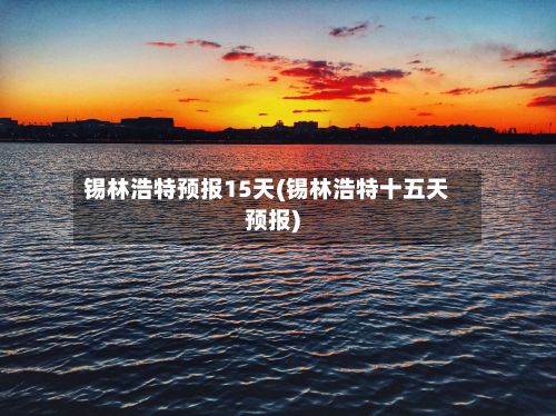 锡林浩特预报15天(锡林浩特十五天预报)