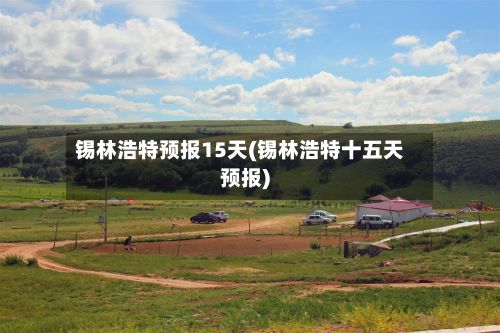 锡林浩特预报15天(锡林浩特十五天预报)-第2张图片