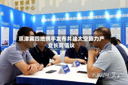 京津冀四地携手发布共建太空算力产业长廊倡议