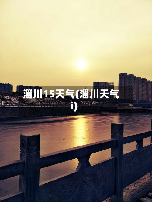 淄川15天气(淄川天气i)-第2张图片