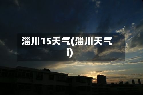 淄川15天气(淄川天气i)