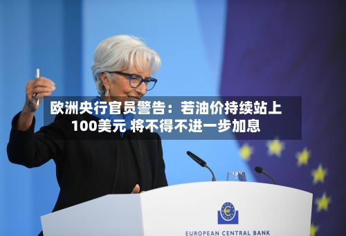 欧洲央行官员警告:若油价持续站上100美元 将不得不进一步加息