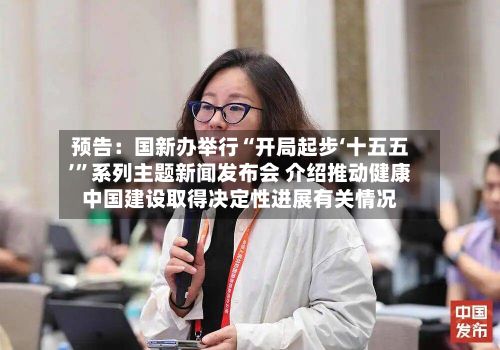 预告：国新办举行“开局起步‘十五五’”系列主题新闻发布会 介绍推动健康中国建设取得决定性进展有关情况