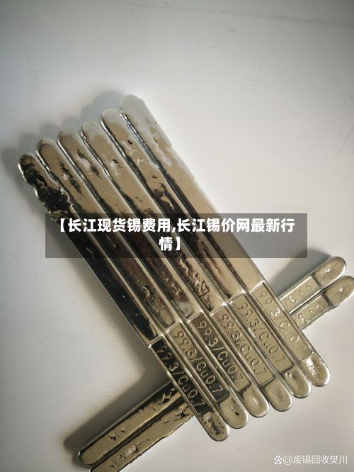 【长江现货锡费用,长江锡价网最新行情】