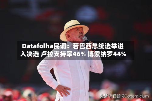Datafolha民调：若巴西总统选举进入决选 卢拉支持率46% 博索纳罗44%