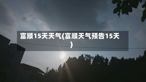 富顺15天天气(富顺天气预告15天)
