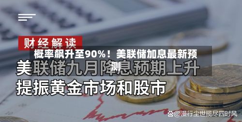 概率飙升至90%!美联储加息最新预测-第2张图片