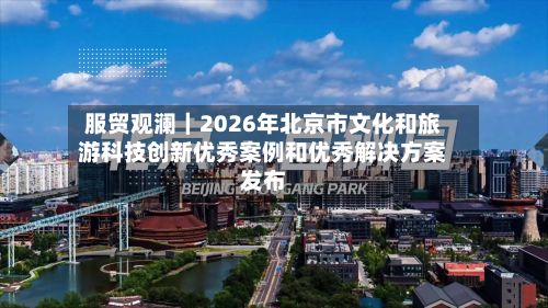 服贸观澜|2026年北京市文化和旅游科技创新优秀案例和优秀解决方案发布-第2张图片