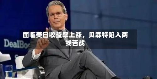 面临美日收益率上涨，贝森特陷入两线苦战
