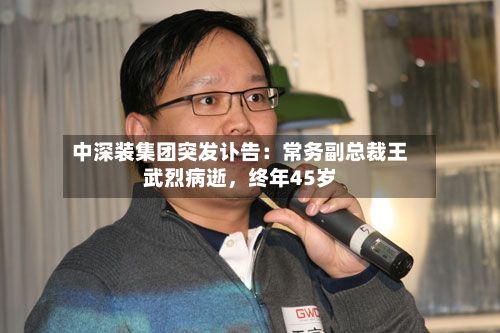 中深装集团突发讣告：常务副总裁王武烈病逝，终年45岁-第3张图片
