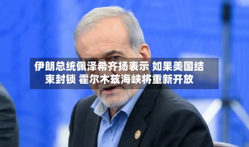 伊朗总统佩泽希齐扬表示 如果美国结束封锁 霍尔木兹海峡将重新开放
