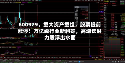 600929	，重大资产重组，股票提前涨停！万亿级行业新利好，高增长潜力股浮出水面-第2张图片