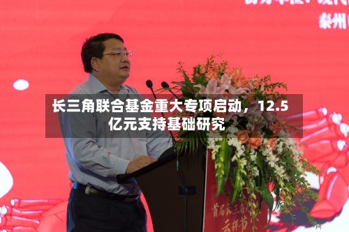 长三角联合基金重大专项启动	，12.5亿元支持基础研究-第3张图片