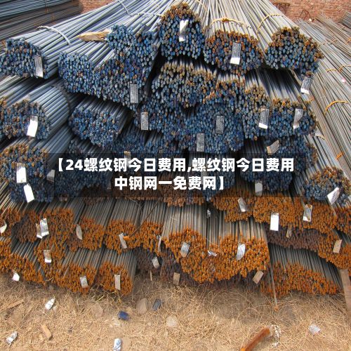 【24螺纹钢今日费用,螺纹钢今日费用中钢网一免费网】